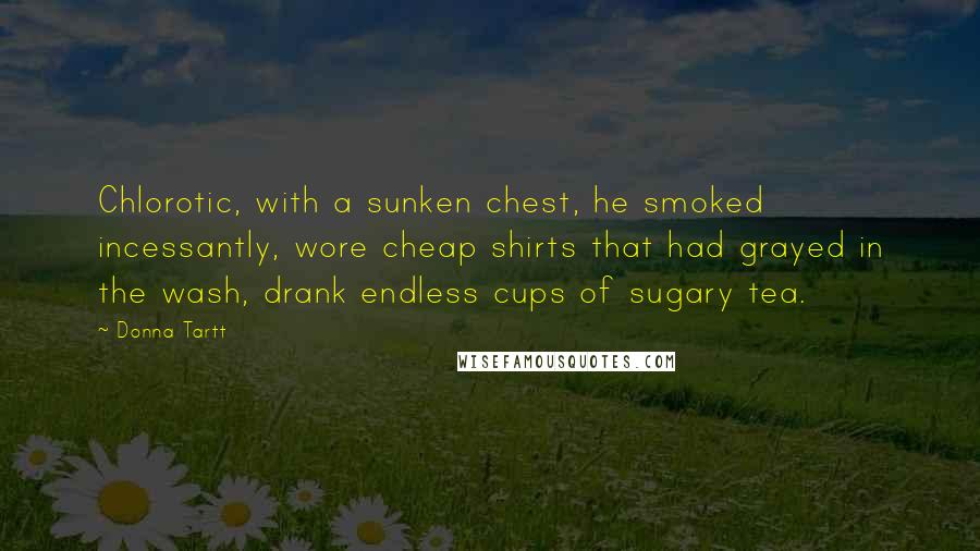 Donna Tartt Quotes: Chlorotic, with a sunken chest, he smoked incessantly, wore cheap shirts that had grayed in the wash, drank endless cups of sugary tea.