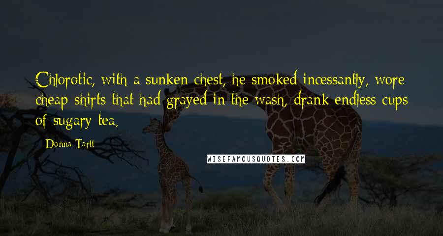 Donna Tartt Quotes: Chlorotic, with a sunken chest, he smoked incessantly, wore cheap shirts that had grayed in the wash, drank endless cups of sugary tea.