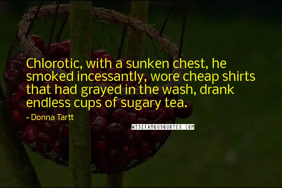 Donna Tartt Quotes: Chlorotic, with a sunken chest, he smoked incessantly, wore cheap shirts that had grayed in the wash, drank endless cups of sugary tea.
