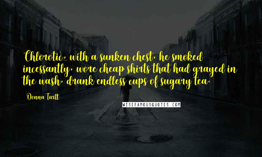 Donna Tartt Quotes: Chlorotic, with a sunken chest, he smoked incessantly, wore cheap shirts that had grayed in the wash, drank endless cups of sugary tea.