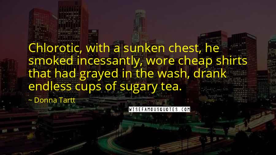 Donna Tartt Quotes: Chlorotic, with a sunken chest, he smoked incessantly, wore cheap shirts that had grayed in the wash, drank endless cups of sugary tea.