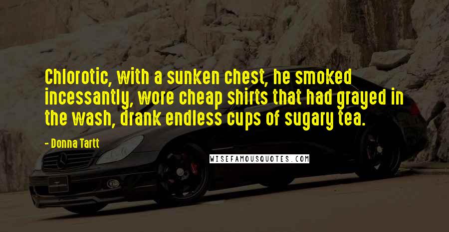 Donna Tartt Quotes: Chlorotic, with a sunken chest, he smoked incessantly, wore cheap shirts that had grayed in the wash, drank endless cups of sugary tea.