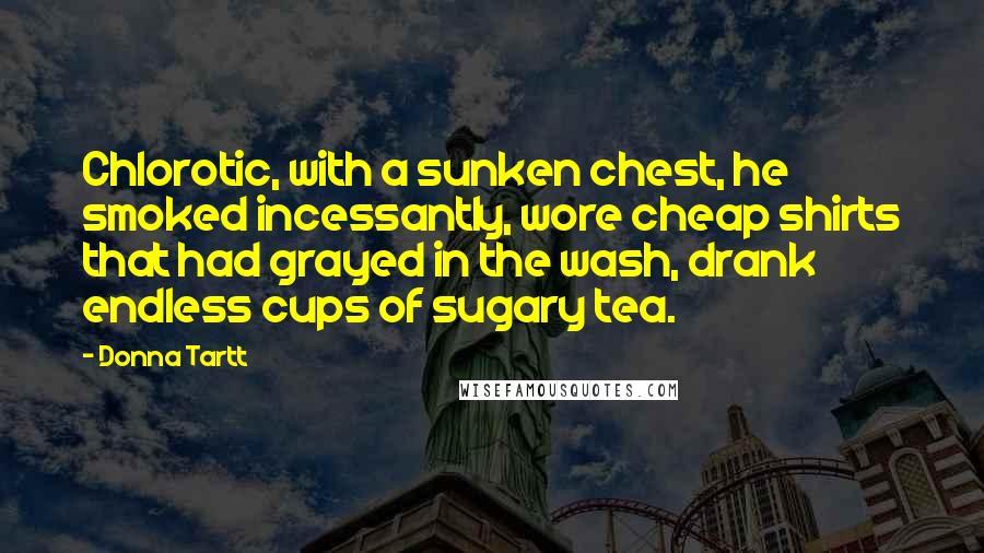 Donna Tartt Quotes: Chlorotic, with a sunken chest, he smoked incessantly, wore cheap shirts that had grayed in the wash, drank endless cups of sugary tea.