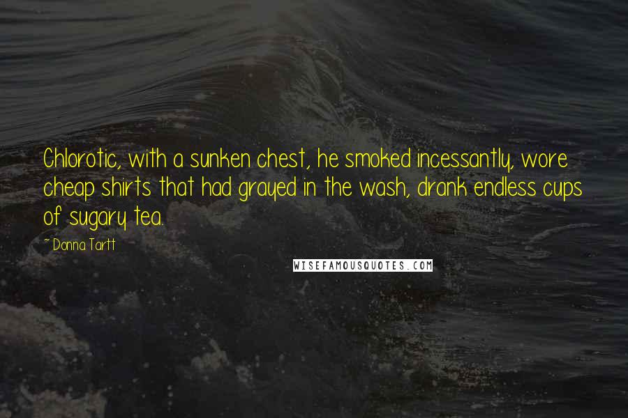 Donna Tartt Quotes: Chlorotic, with a sunken chest, he smoked incessantly, wore cheap shirts that had grayed in the wash, drank endless cups of sugary tea.