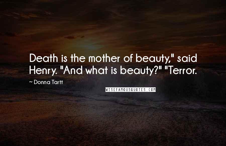 Donna Tartt Quotes: Death is the mother of beauty," said Henry. "And what is beauty?" "Terror.