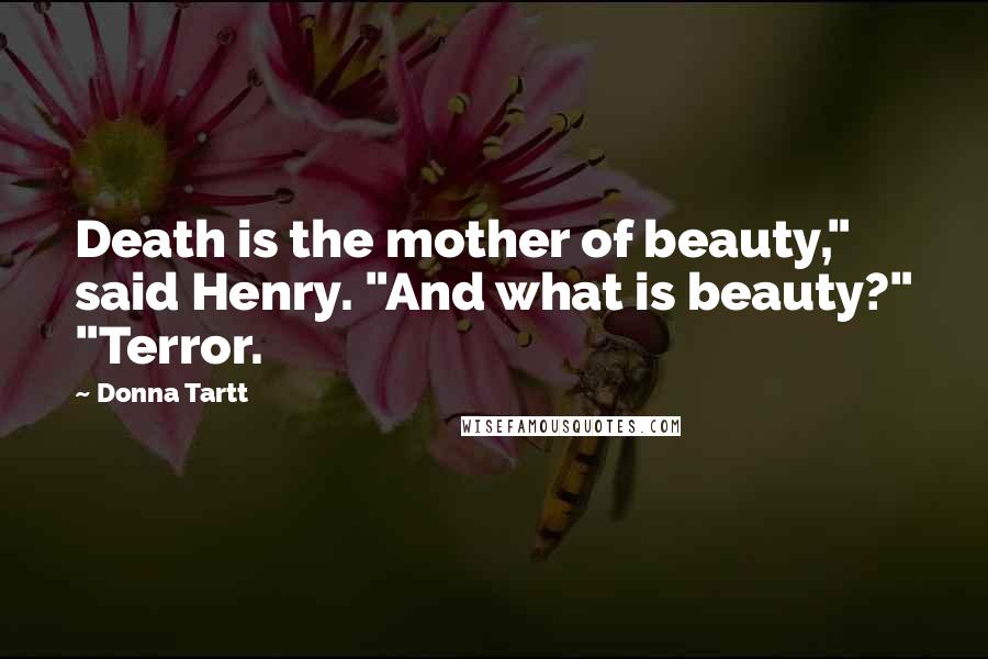 Donna Tartt Quotes: Death is the mother of beauty," said Henry. "And what is beauty?" "Terror.