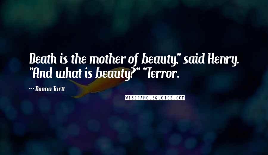 Donna Tartt Quotes: Death is the mother of beauty," said Henry. "And what is beauty?" "Terror.