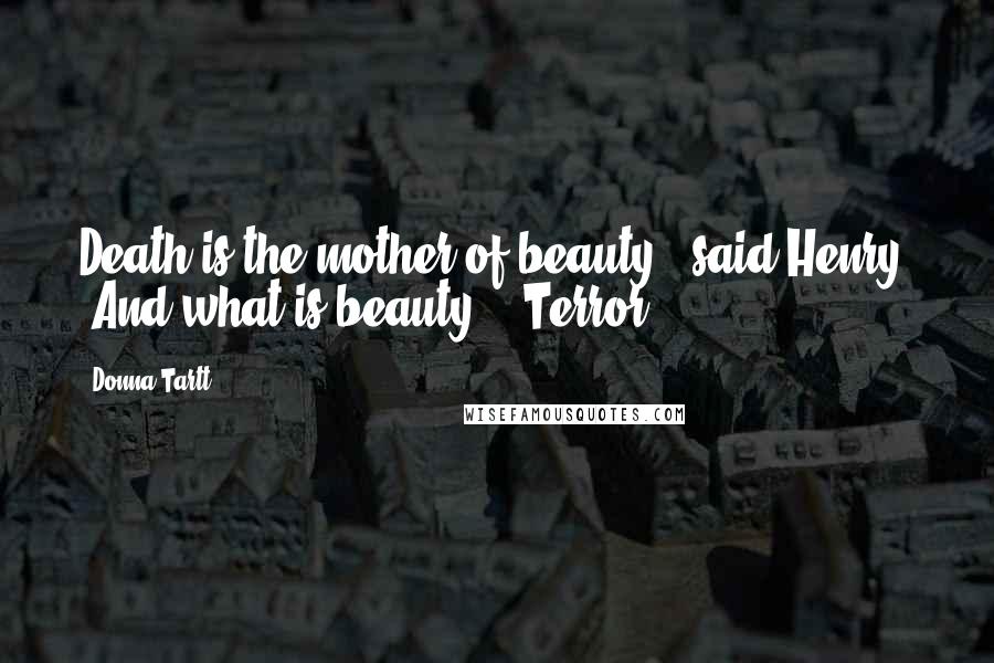 Donna Tartt Quotes: Death is the mother of beauty," said Henry. "And what is beauty?" "Terror.