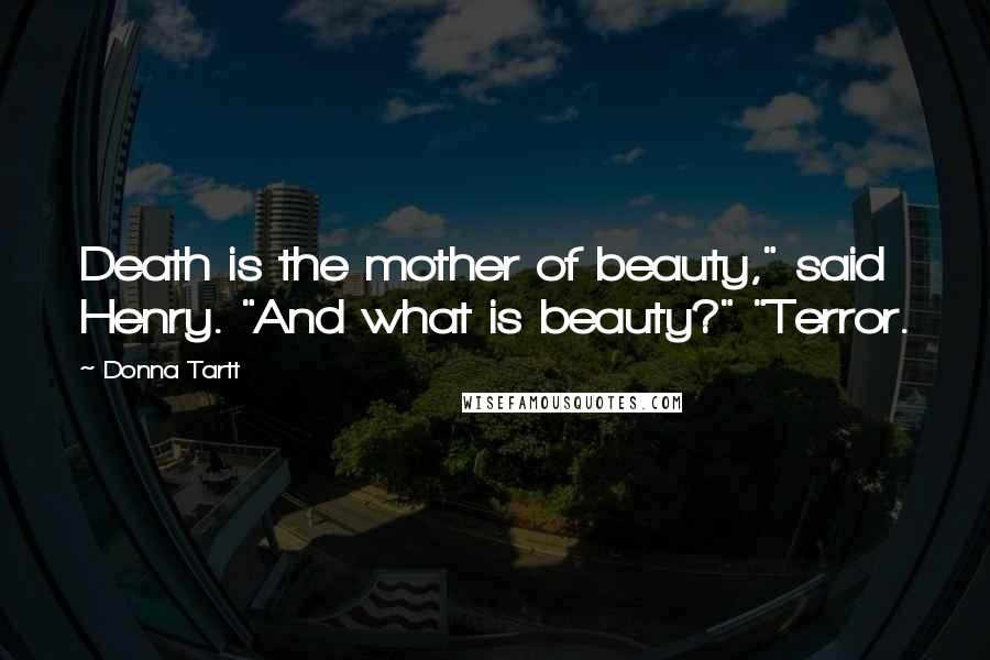 Donna Tartt Quotes: Death is the mother of beauty," said Henry. "And what is beauty?" "Terror.