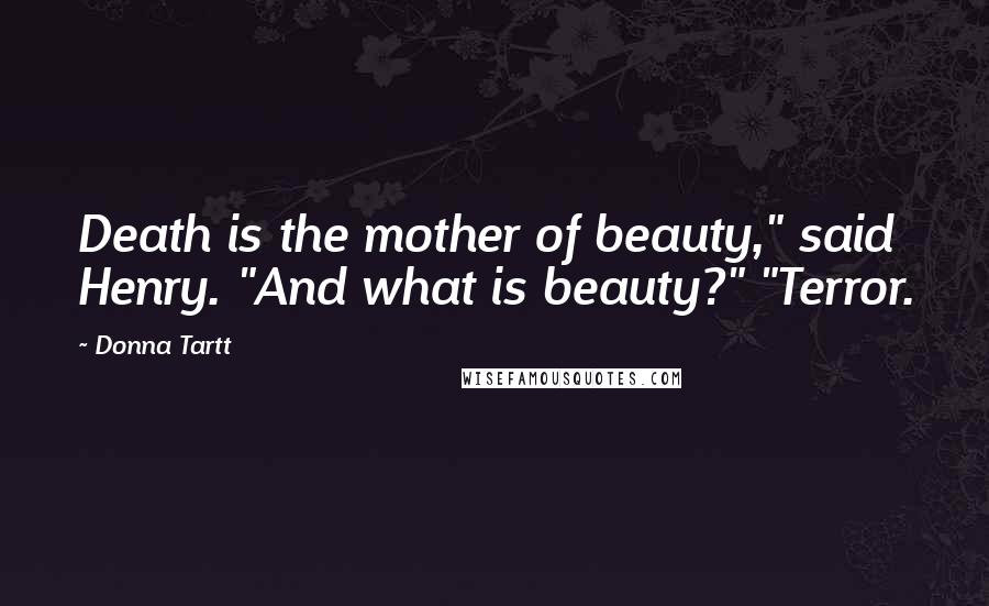 Donna Tartt Quotes: Death is the mother of beauty," said Henry. "And what is beauty?" "Terror.