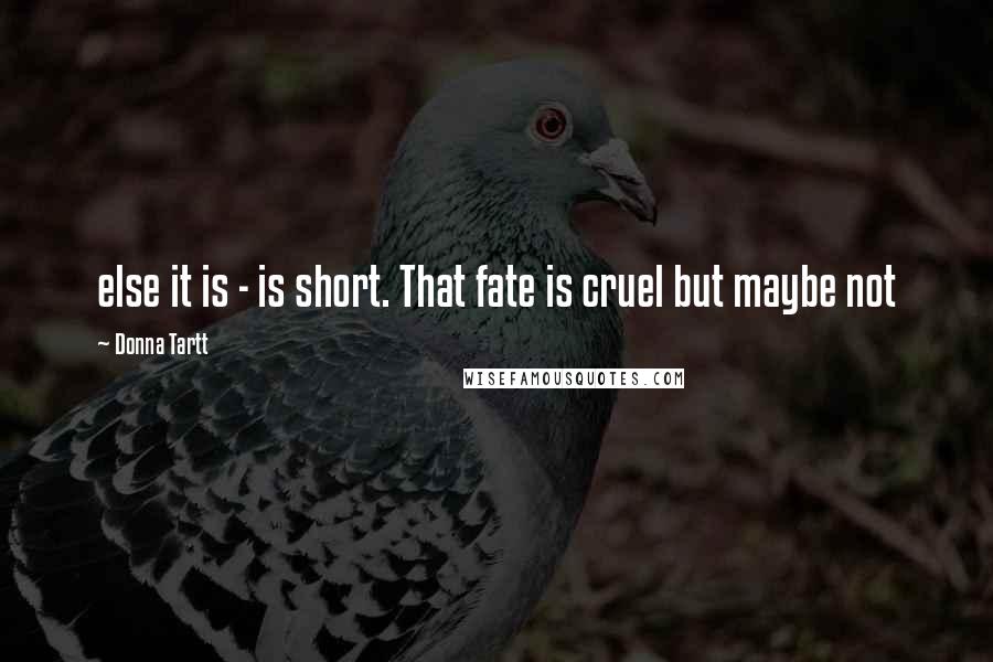 Donna Tartt Quotes: else it is - is short. That fate is cruel but maybe not