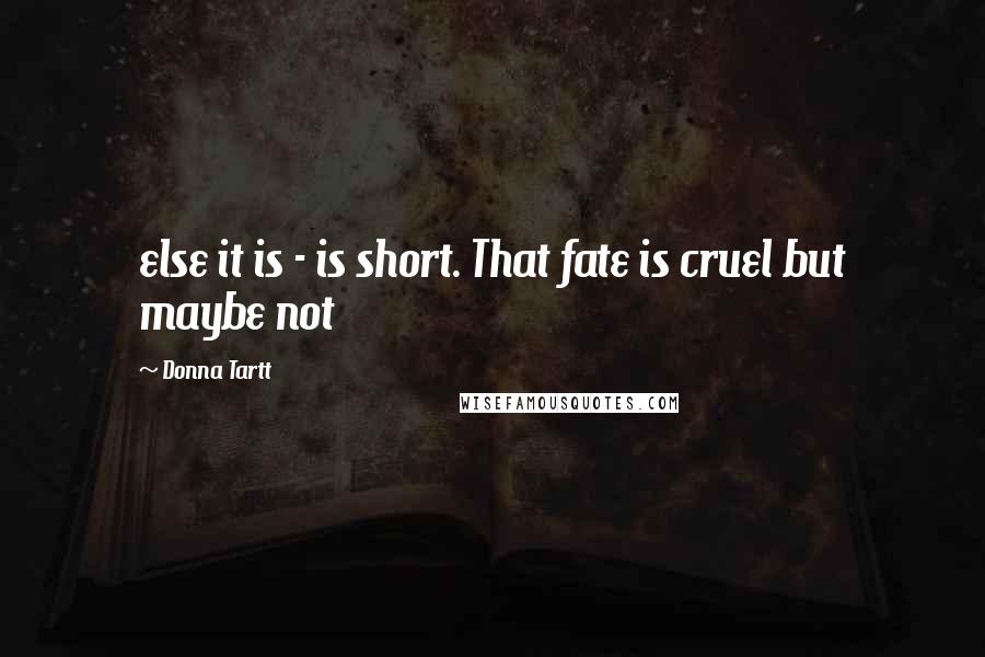 Donna Tartt Quotes: else it is - is short. That fate is cruel but maybe not