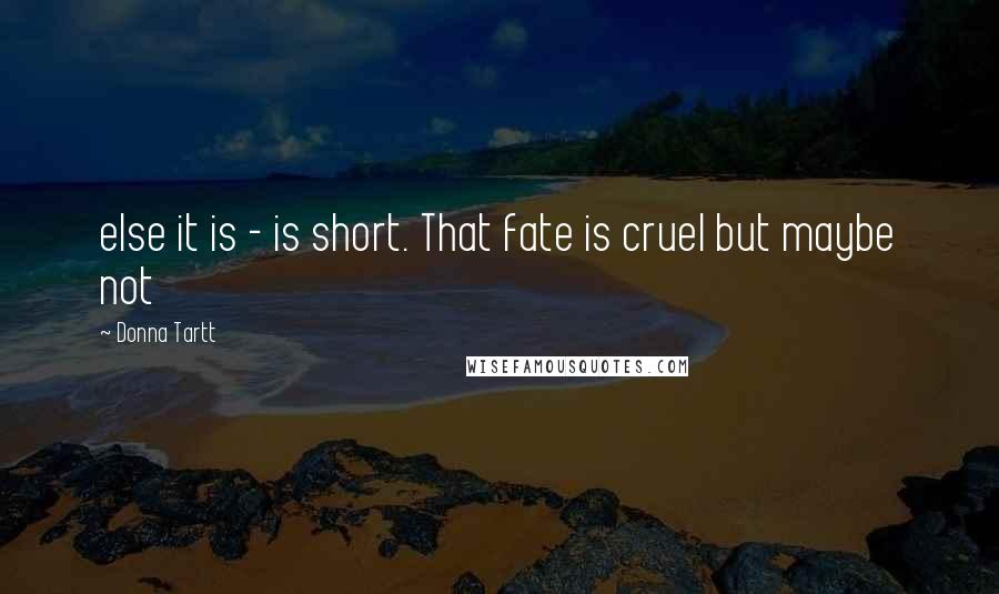 Donna Tartt Quotes: else it is - is short. That fate is cruel but maybe not