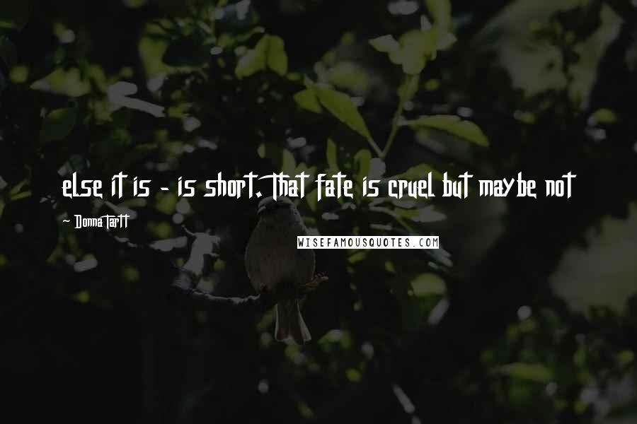 Donna Tartt Quotes: else it is - is short. That fate is cruel but maybe not