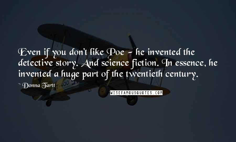 Donna Tartt Quotes: Even if you don't like Poe - he invented the detective story. And science fiction. In essence, he invented a huge part of the twentieth century.