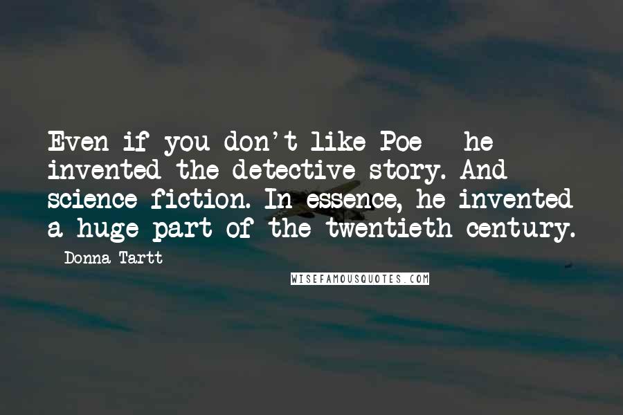 Donna Tartt Quotes: Even if you don't like Poe - he invented the detective story. And science fiction. In essence, he invented a huge part of the twentieth century.