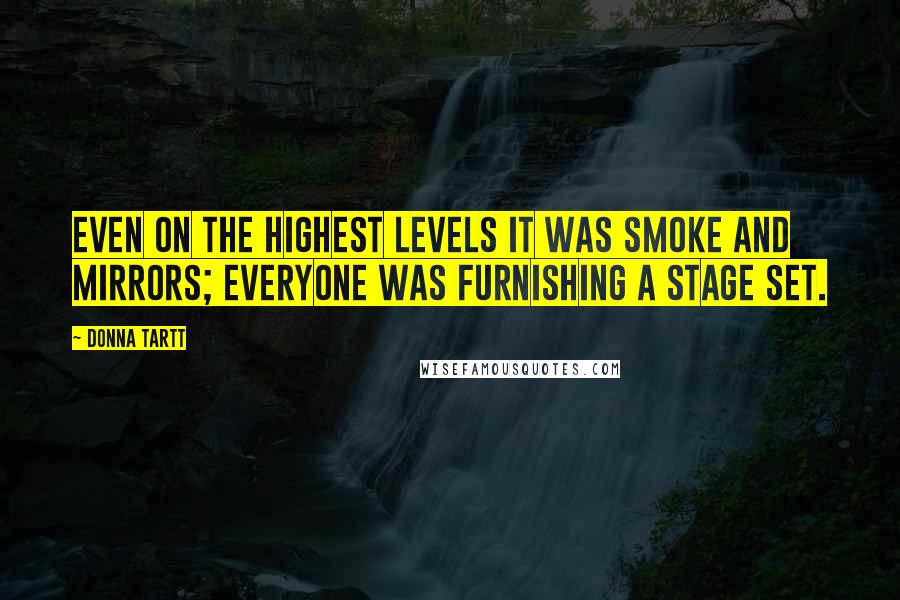 Donna Tartt Quotes: Even on the highest levels it was smoke and mirrors; everyone was furnishing a stage set.