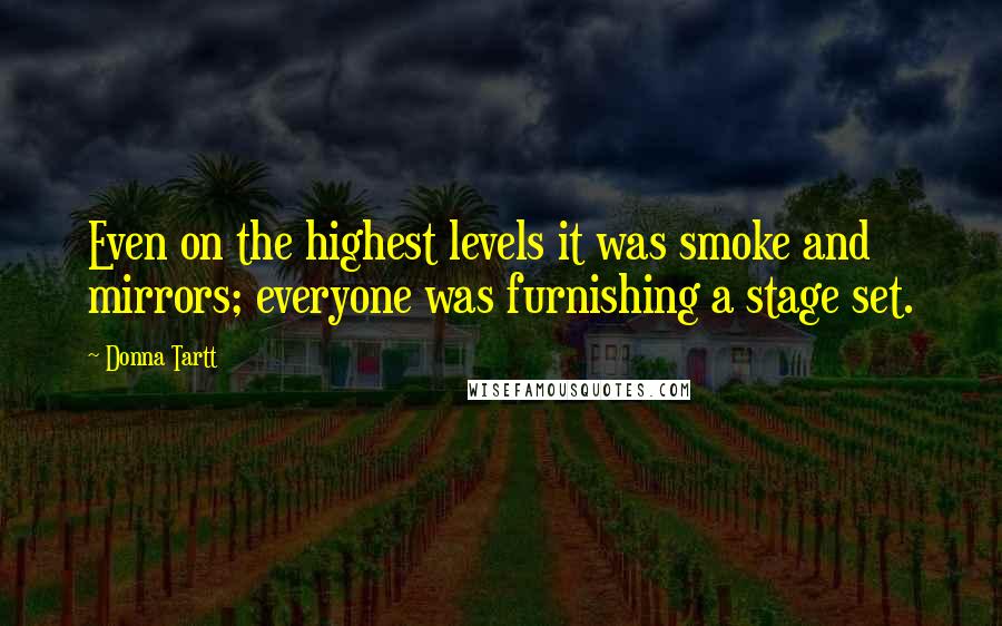 Donna Tartt Quotes: Even on the highest levels it was smoke and mirrors; everyone was furnishing a stage set.