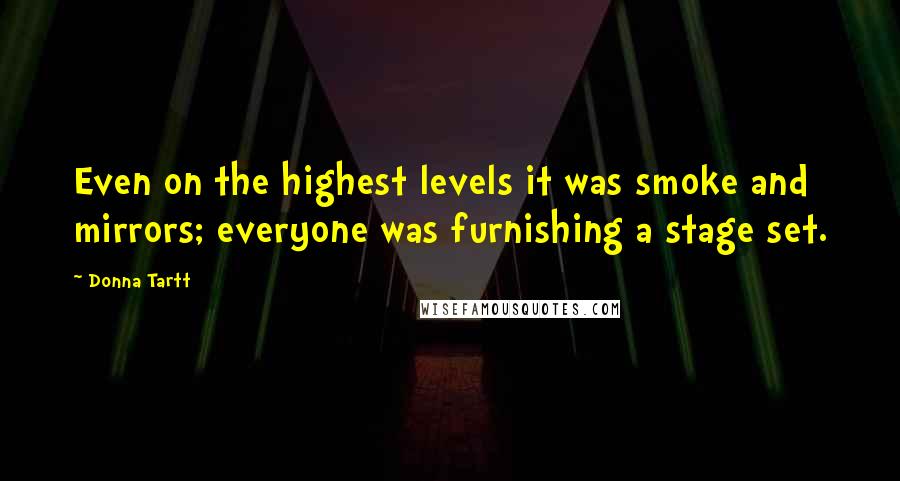 Donna Tartt Quotes: Even on the highest levels it was smoke and mirrors; everyone was furnishing a stage set.