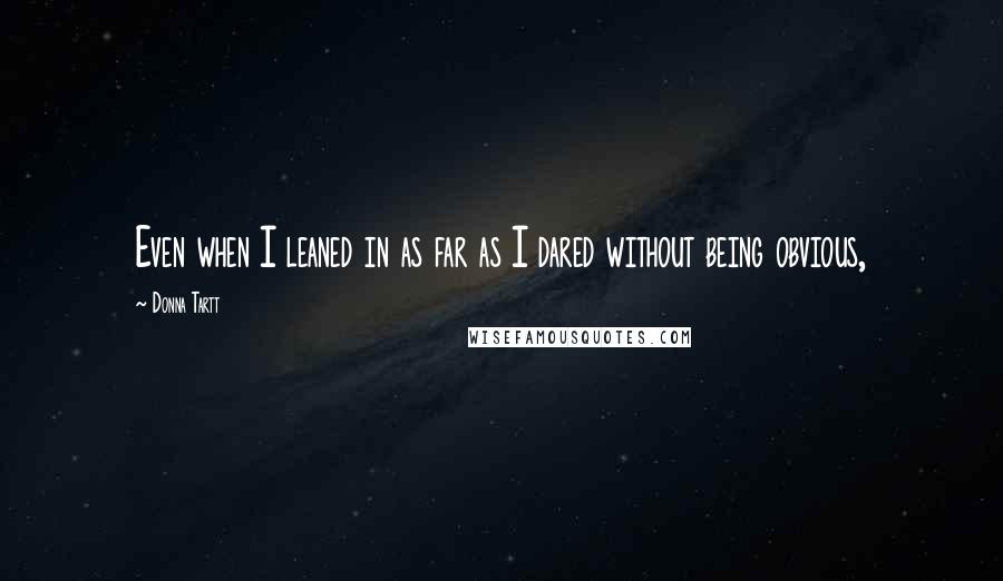 Donna Tartt Quotes: Even when I leaned in as far as I dared without being obvious,