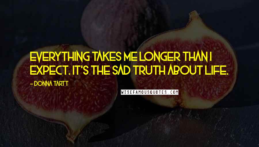 Donna Tartt Quotes: Everything takes me longer than I expect. It's the sad truth about life.