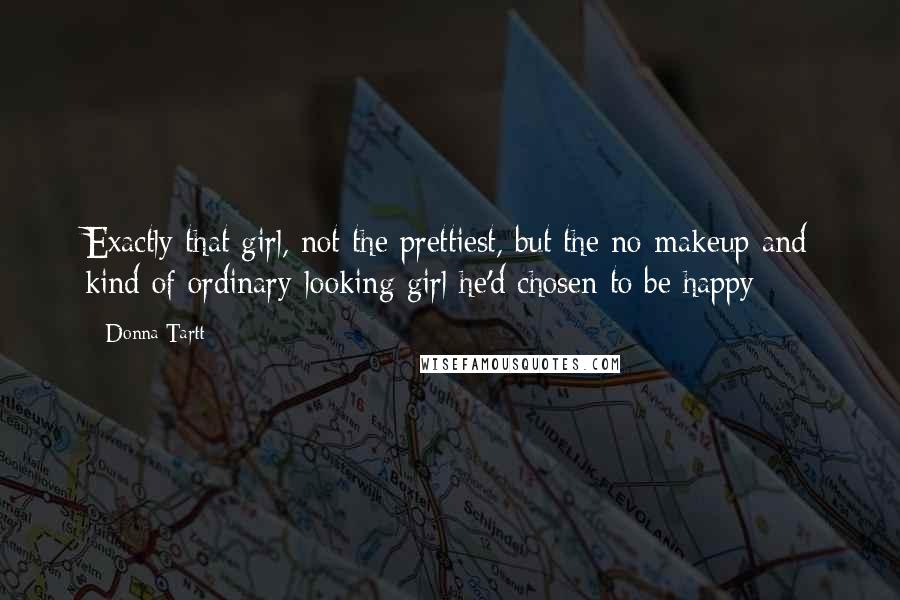 Donna Tartt Quotes: Exactly that girl, not the prettiest, but the no-makeup and kind of ordinary-looking girl he'd chosen to be happy