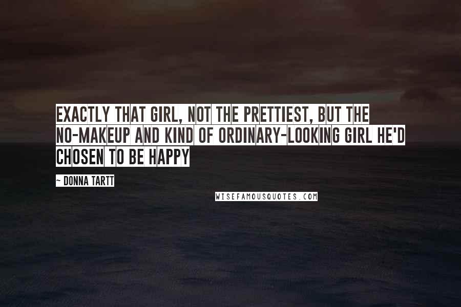 Donna Tartt Quotes: Exactly that girl, not the prettiest, but the no-makeup and kind of ordinary-looking girl he'd chosen to be happy