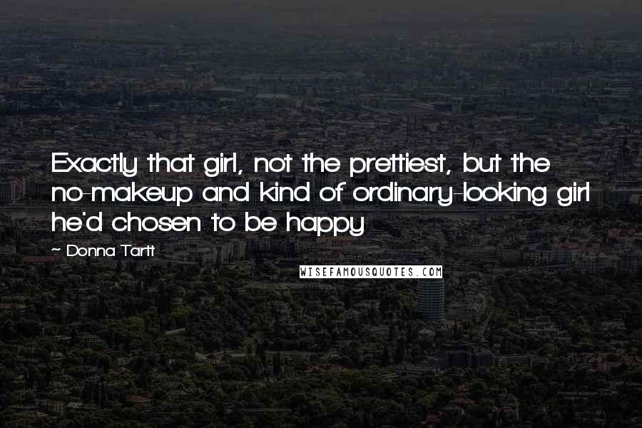 Donna Tartt Quotes: Exactly that girl, not the prettiest, but the no-makeup and kind of ordinary-looking girl he'd chosen to be happy