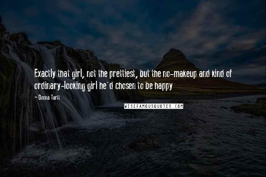 Donna Tartt Quotes: Exactly that girl, not the prettiest, but the no-makeup and kind of ordinary-looking girl he'd chosen to be happy