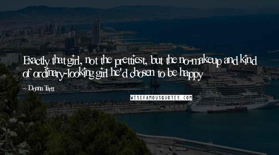 Donna Tartt Quotes: Exactly that girl, not the prettiest, but the no-makeup and kind of ordinary-looking girl he'd chosen to be happy