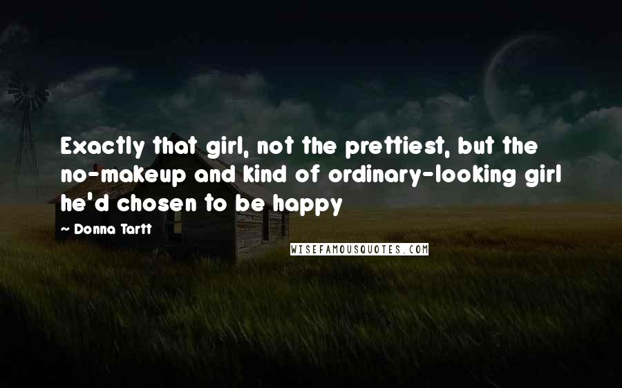 Donna Tartt Quotes: Exactly that girl, not the prettiest, but the no-makeup and kind of ordinary-looking girl he'd chosen to be happy
