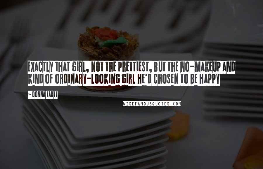 Donna Tartt Quotes: Exactly that girl, not the prettiest, but the no-makeup and kind of ordinary-looking girl he'd chosen to be happy