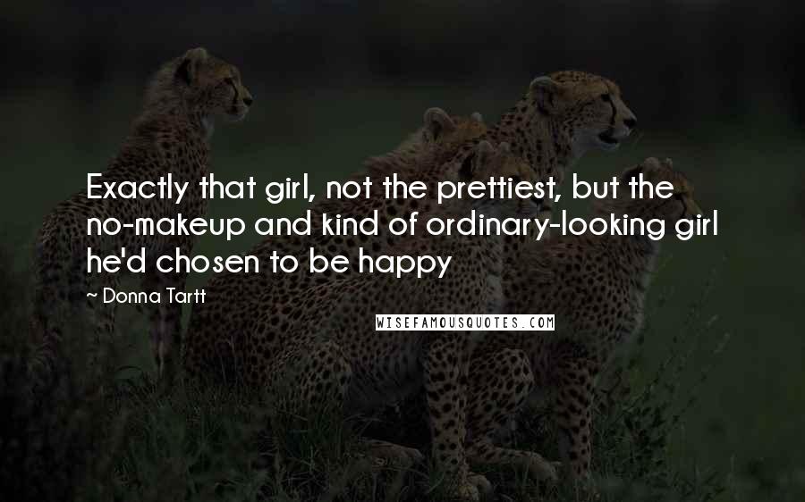 Donna Tartt Quotes: Exactly that girl, not the prettiest, but the no-makeup and kind of ordinary-looking girl he'd chosen to be happy