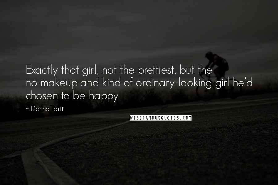 Donna Tartt Quotes: Exactly that girl, not the prettiest, but the no-makeup and kind of ordinary-looking girl he'd chosen to be happy