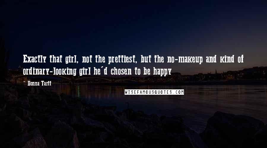 Donna Tartt Quotes: Exactly that girl, not the prettiest, but the no-makeup and kind of ordinary-looking girl he'd chosen to be happy