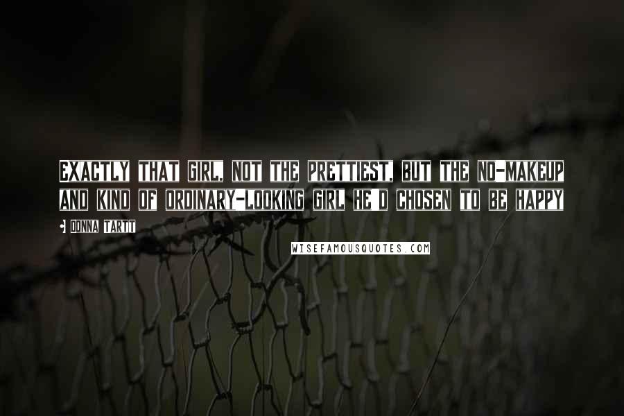 Donna Tartt Quotes: Exactly that girl, not the prettiest, but the no-makeup and kind of ordinary-looking girl he'd chosen to be happy