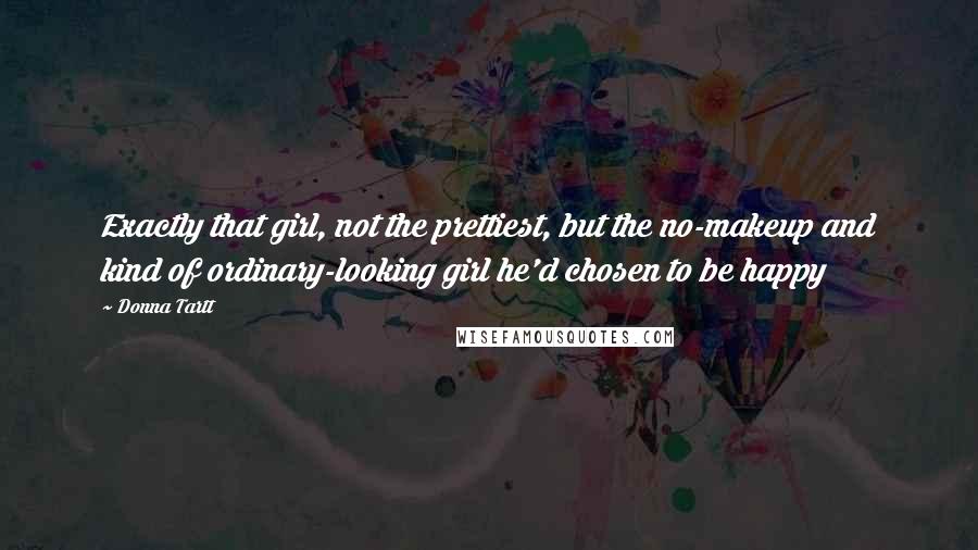 Donna Tartt Quotes: Exactly that girl, not the prettiest, but the no-makeup and kind of ordinary-looking girl he'd chosen to be happy