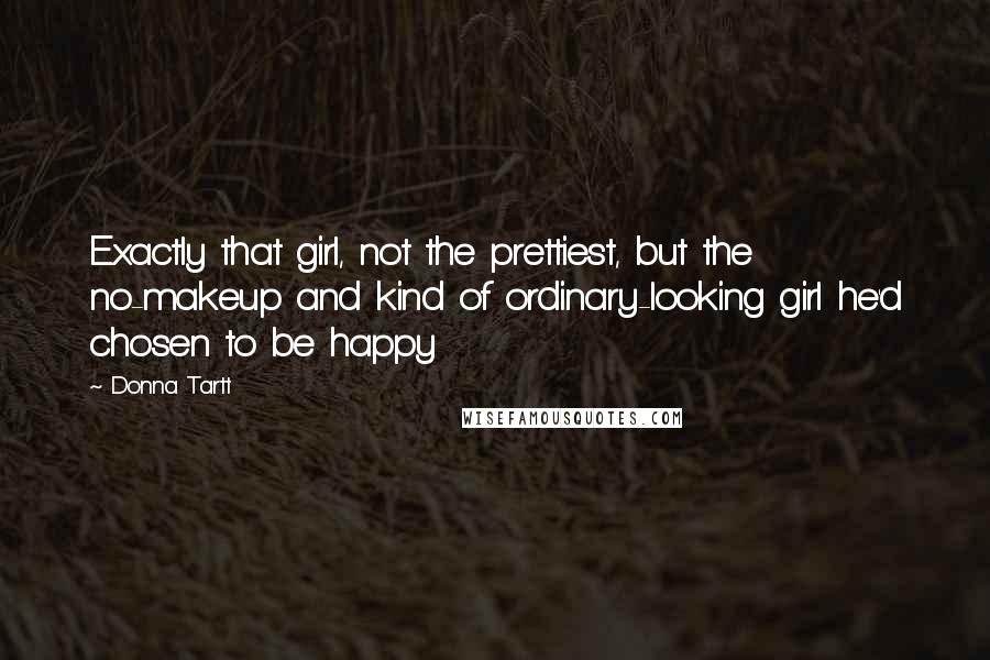 Donna Tartt Quotes: Exactly that girl, not the prettiest, but the no-makeup and kind of ordinary-looking girl he'd chosen to be happy