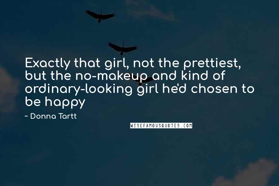 Donna Tartt Quotes: Exactly that girl, not the prettiest, but the no-makeup and kind of ordinary-looking girl he'd chosen to be happy