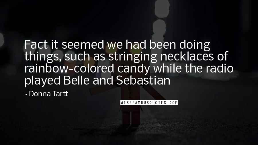 Donna Tartt Quotes: Fact it seemed we had been doing things, such as stringing necklaces of rainbow-colored candy while the radio played Belle and Sebastian