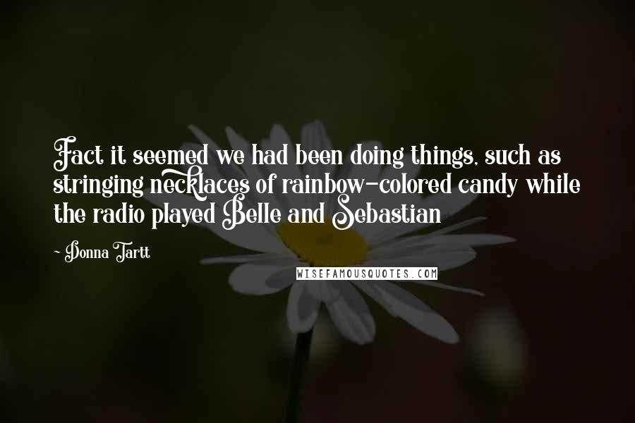 Donna Tartt Quotes: Fact it seemed we had been doing things, such as stringing necklaces of rainbow-colored candy while the radio played Belle and Sebastian