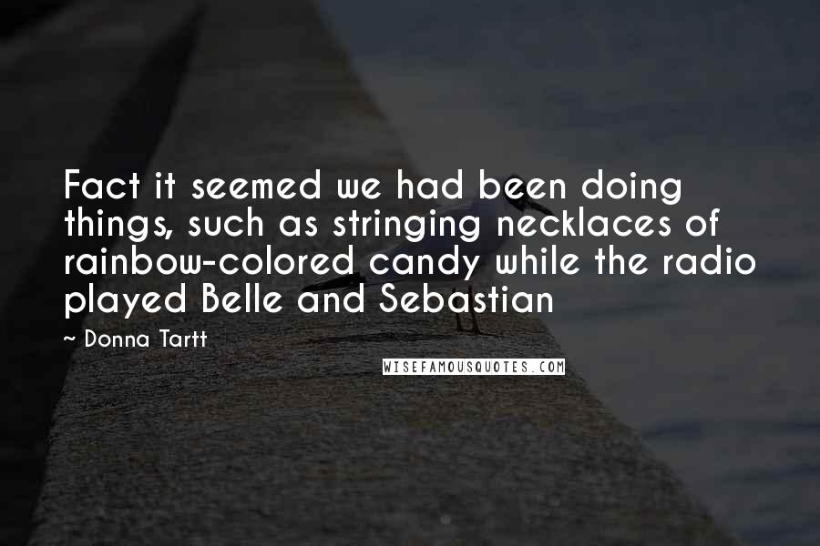 Donna Tartt Quotes: Fact it seemed we had been doing things, such as stringing necklaces of rainbow-colored candy while the radio played Belle and Sebastian