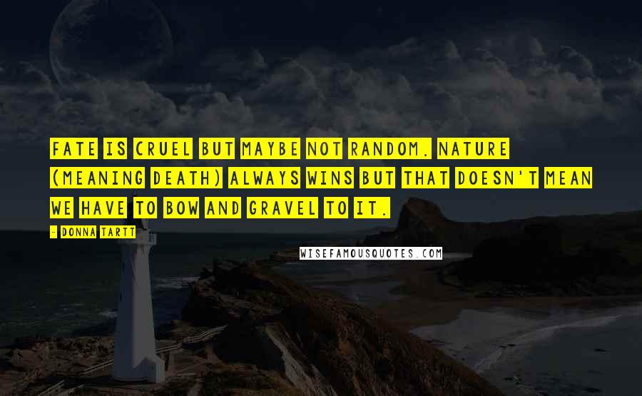 Donna Tartt Quotes: Fate is cruel but maybe not random. Nature (meaning Death) always wins but that doesn't mean we have to bow and gravel to it.