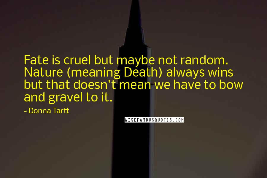 Donna Tartt Quotes: Fate is cruel but maybe not random. Nature (meaning Death) always wins but that doesn't mean we have to bow and gravel to it.