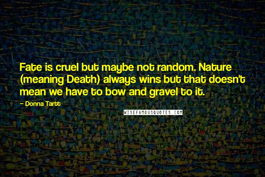 Donna Tartt Quotes: Fate is cruel but maybe not random. Nature (meaning Death) always wins but that doesn't mean we have to bow and gravel to it.