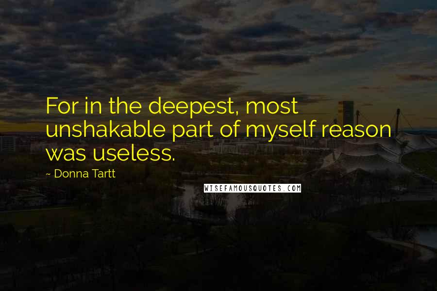 Donna Tartt Quotes: For in the deepest, most unshakable part of myself reason was useless.