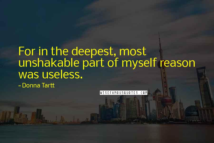 Donna Tartt Quotes: For in the deepest, most unshakable part of myself reason was useless.