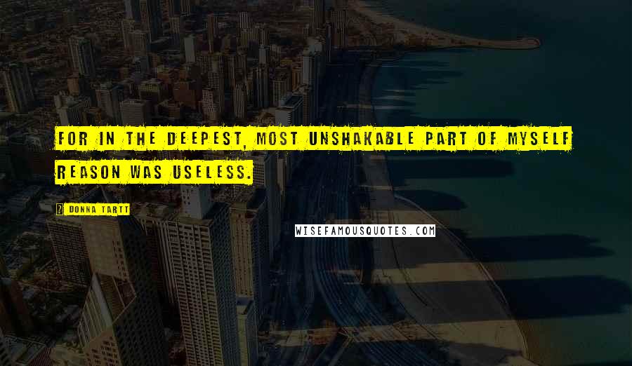 Donna Tartt Quotes: For in the deepest, most unshakable part of myself reason was useless.