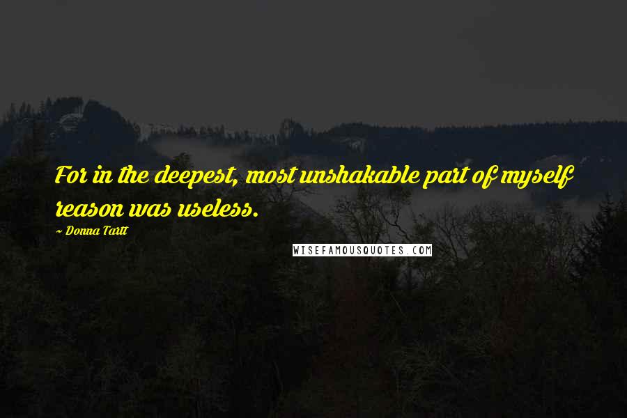 Donna Tartt Quotes: For in the deepest, most unshakable part of myself reason was useless.