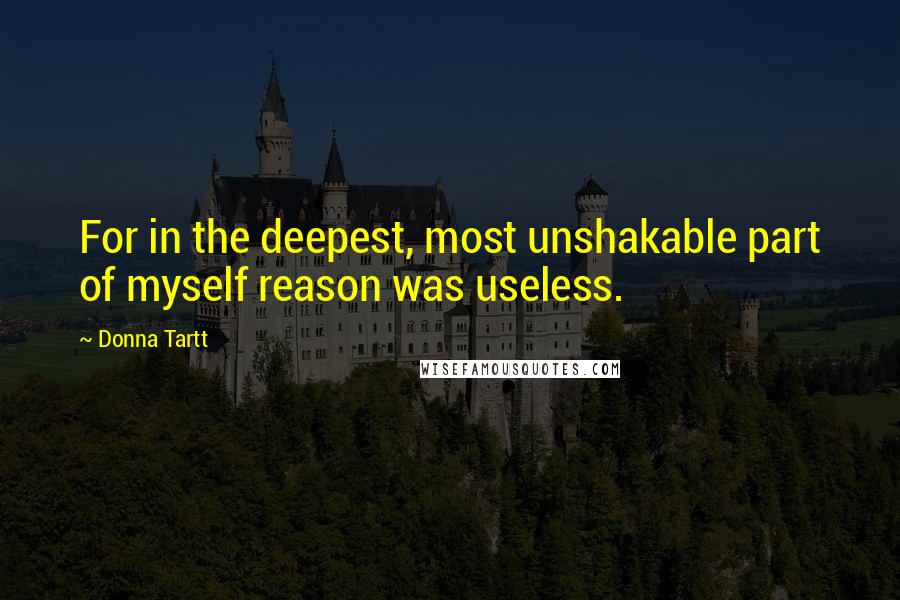 Donna Tartt Quotes: For in the deepest, most unshakable part of myself reason was useless.